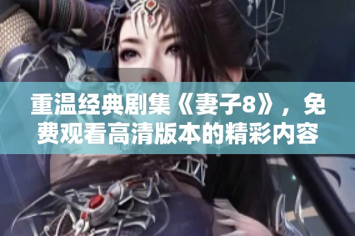 重温经典剧集《妻子8》，免费观看高清版本的精彩内容