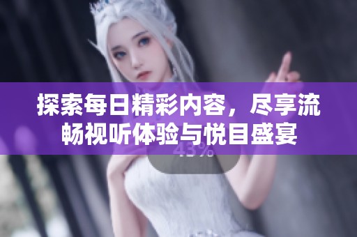 探索每日精彩内容，尽享流畅视听体验与悦目盛宴