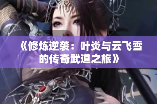 《修炼逆袭：叶炎与云飞雪的传奇武道之旅》