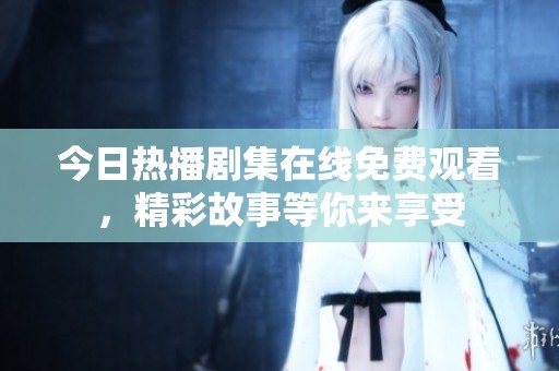 今日热播剧集在线免费观看，精彩故事等你来享受