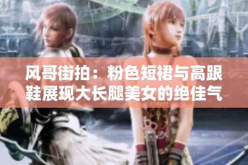 风哥街拍：粉色短裙与高跟鞋展现大长腿美女的绝佳气质