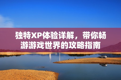 独特XP体验详解，带你畅游游戏世界的攻略指南