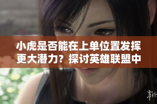 小虎是否能在上单位置发挥更大潜力？探讨英雄联盟中的角色适应性