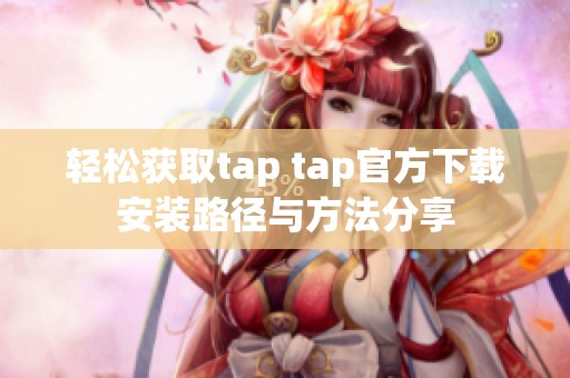 轻松获取tap tap官方下载安装路径与方法分享