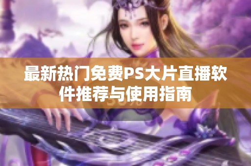 最新热门免费PS大片直播软件推荐与使用指南