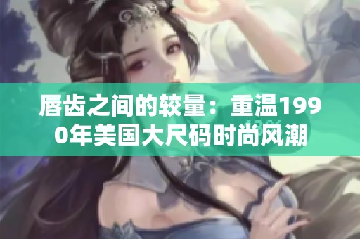 唇齿之间的较量：重温1990年美国大尺码时尚风潮