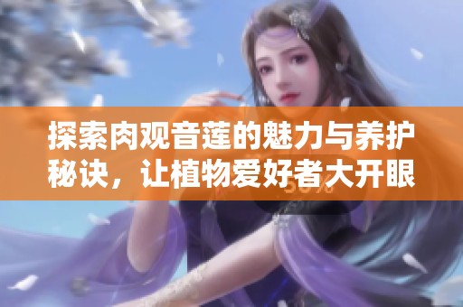 探索肉观音莲的魅力与养护秘诀，让植物爱好者大开眼界
