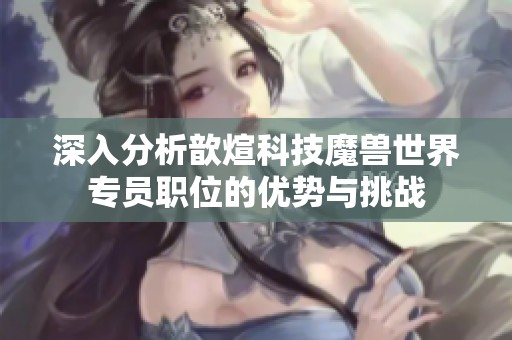 深入分析歆煊科技魔兽世界专员职位的优势与挑战