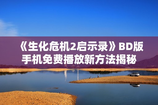 《生化危机2启示录》BD版手机免费播放新方法揭秘