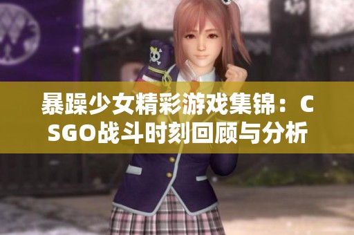 暴躁少女精彩游戏集锦：CSGO战斗时刻回顾与分析