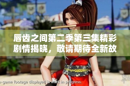 唇齿之间第二季第三集精彩剧情揭晓，敬请期待全新故事内容