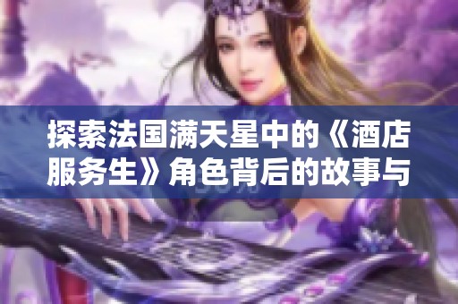 探索法国满天星中的《酒店服务生》角色背后的故事与魅力