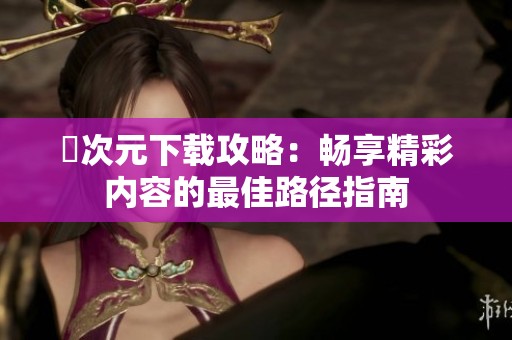 囧次元下载攻略：畅享精彩内容的最佳路径指南