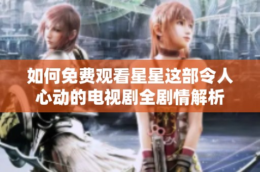 如何免费观看星星这部令人心动的电视剧全剧情解析