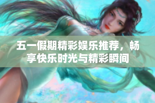 五一假期精彩娱乐推荐，畅享快乐时光与精彩瞬间