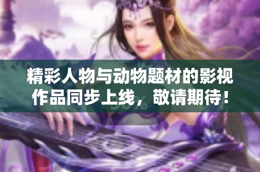 精彩人物与动物题材的影视作品同步上线，敬请期待！