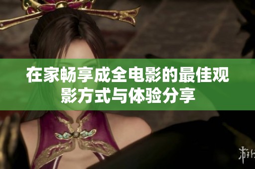 在家畅享成全电影的最佳观影方式与体验分享