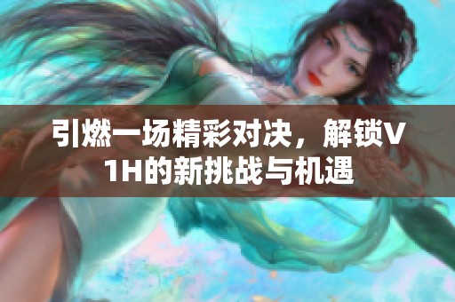 引燃一场精彩对决，解锁V1H的新挑战与机遇