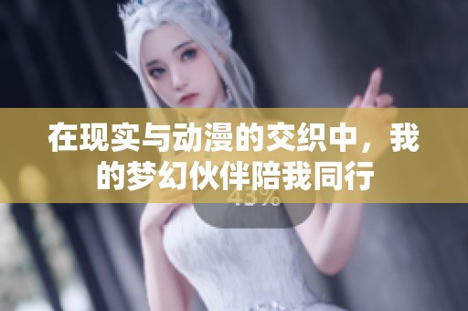 在现实与动漫的交织中，我的梦幻伙伴陪我同行