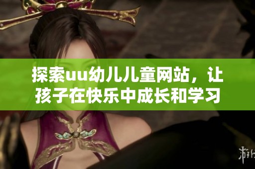 探索uu幼儿儿童网站，让孩子在快乐中成长和学习