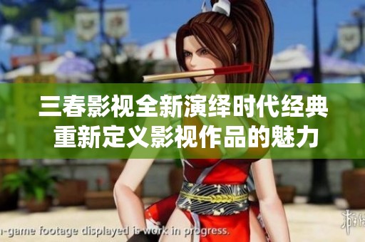 三春影视全新演绎时代经典 重新定义影视作品的魅力与价值