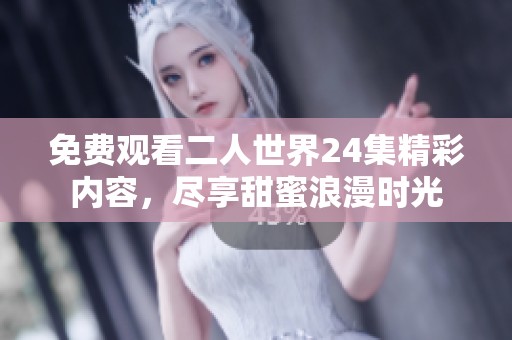 免费观看二人世界24集精彩内容，尽享甜蜜浪漫时光