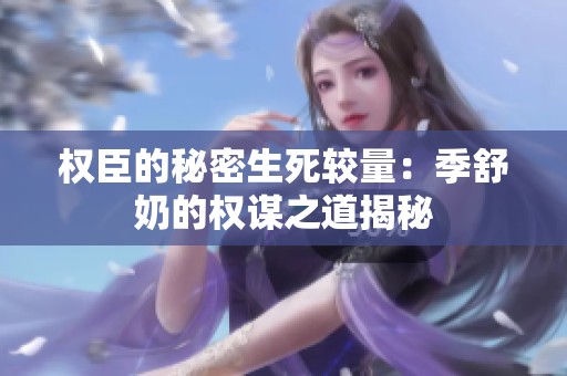 权臣的秘密生死较量：季舒奶的权谋之道揭秘