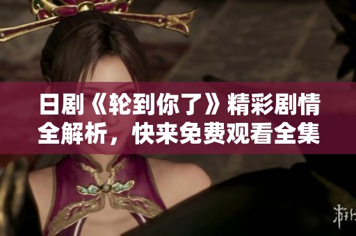日剧《轮到你了》精彩剧情全解析，快来免费观看全集吧！