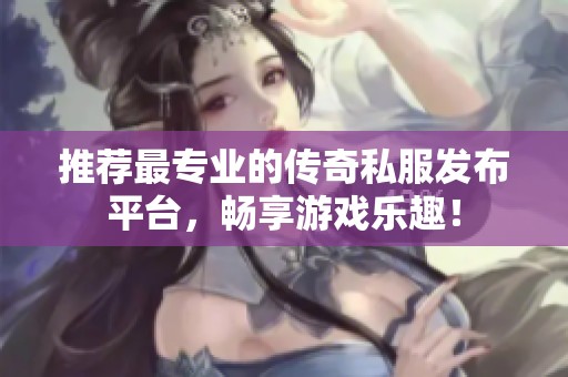 推荐最专业的传奇私服发布平台，畅享游戏乐趣！