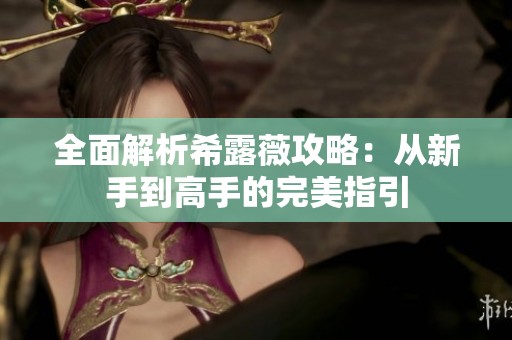 全面解析希露薇攻略：从新手到高手的完美指引