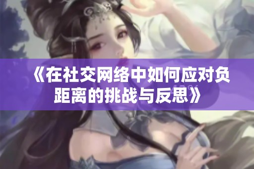 《在社交网络中如何应对负距离的挑战与反思》