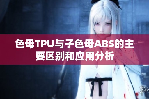 色母TPU与子色母ABS的主要区别和应用分析