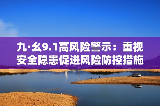 九·幺9.1高风险警示：重视安全隐患促进风险防控措施