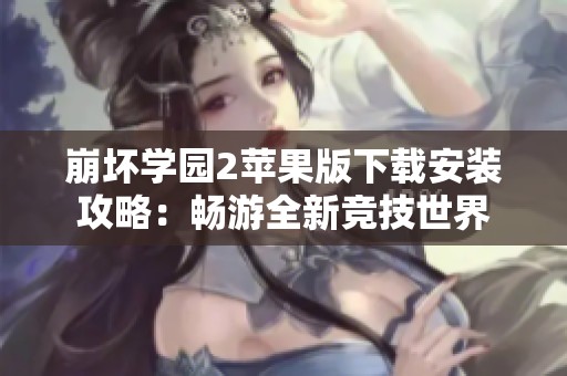 崩坏学园2苹果版下载安装攻略：畅游全新竞技世界