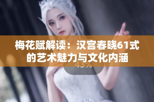梅花赋解读：汉宫春晓61式的艺术魅力与文化内涵