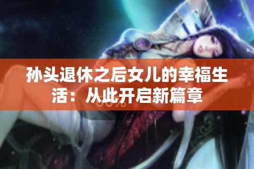 孙头退休之后女儿的幸福生活：从此开启新篇章