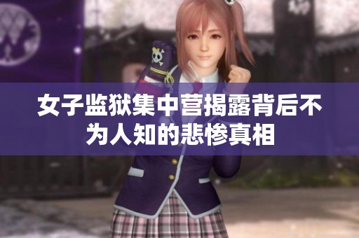 女子监狱集中营揭露背后不为人知的悲惨真相