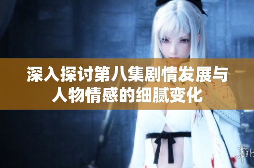 深入探讨第八集剧情发展与人物情感的细腻变化