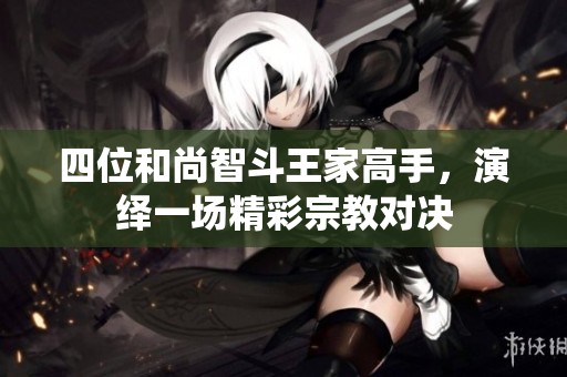 四位和尚智斗王家高手，演绎一场精彩宗教对决