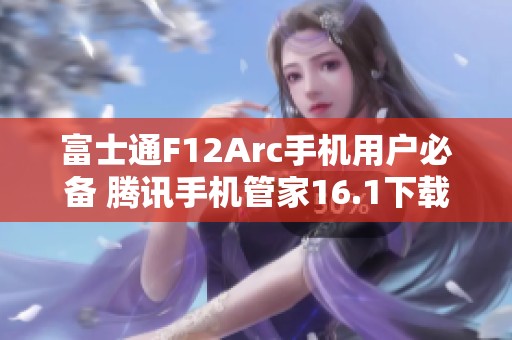 富士通F12Arc手机用户必备 腾讯手机管家16.1下载指南