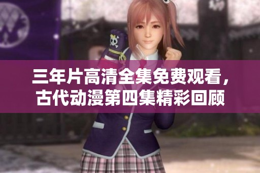 三年片高清全集免费观看，古代动漫第四集精彩回顾