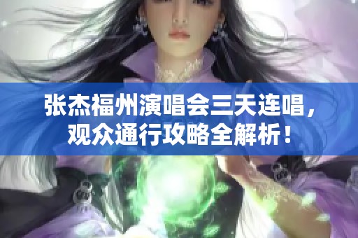 张杰福州演唱会三天连唱，观众通行攻略全解析！