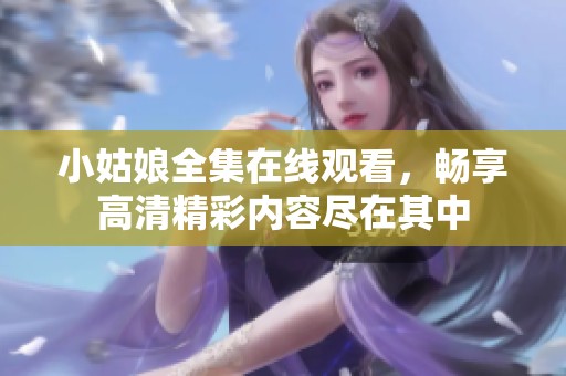 小姑娘全集在线观看，畅享高清精彩内容尽在其中