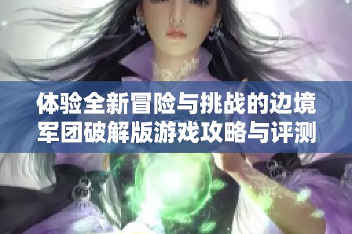 体验全新冒险与挑战的边境军团破解版游戏攻略与评测