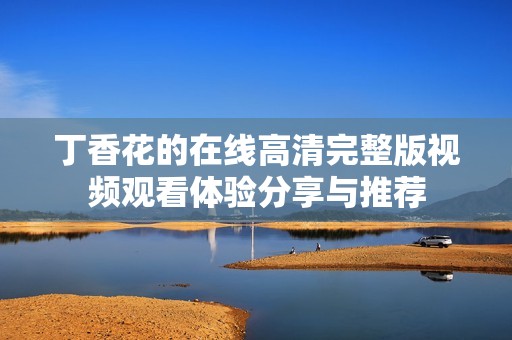 丁香花的在线高清完整版视频观看体验分享与推荐