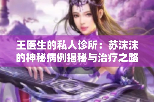 王医生的私人诊所：苏沫沫的神秘病例揭秘与治疗之路