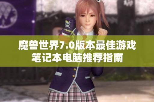 魔兽世界7.0版本最佳游戏笔记本电脑推荐指南