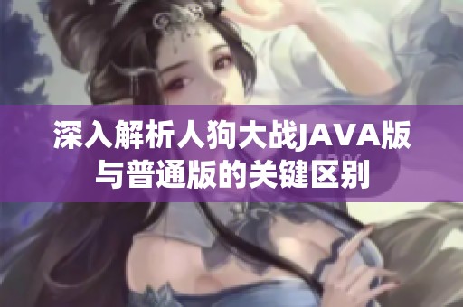 深入解析人狗大战JAVA版与普通版的关键区别