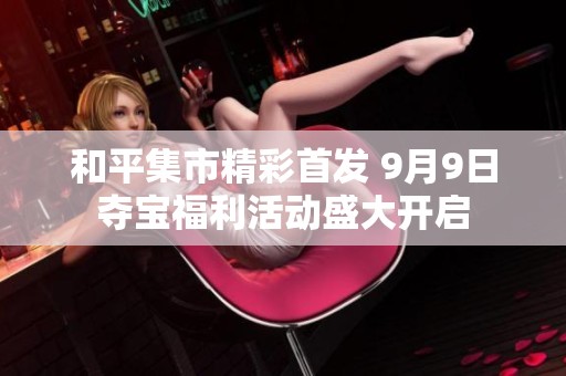 和平集市精彩首发 9月9日夺宝福利活动盛大开启