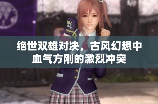绝世双雄对决，古风幻想中血气方刚的激烈冲突